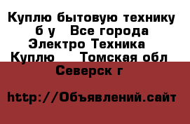 Куплю бытовую технику б/у - Все города Электро-Техника » Куплю   . Томская обл.,Северск г.